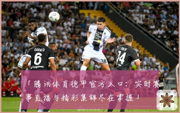 「腾讯体育德甲官方入口：实时赛事直播与精彩集锦尽在掌握」