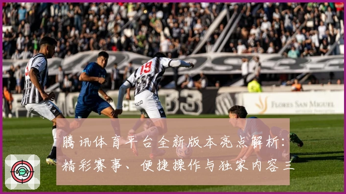 腾讯体育平台全新版本亮点解析：精彩赛事、便捷操作与独家内容三合一体验