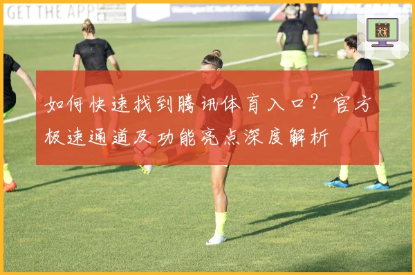 如何快速找到腾讯体育入口？官方极速通道及功能亮点深度解析