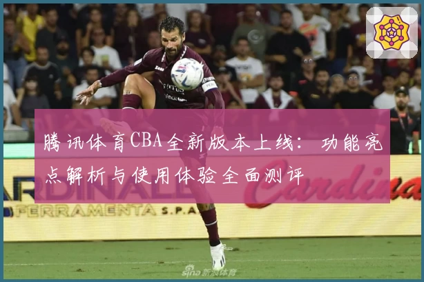 腾讯体育CBA全新版本上线：功能亮点解析与使用体验全面测评
