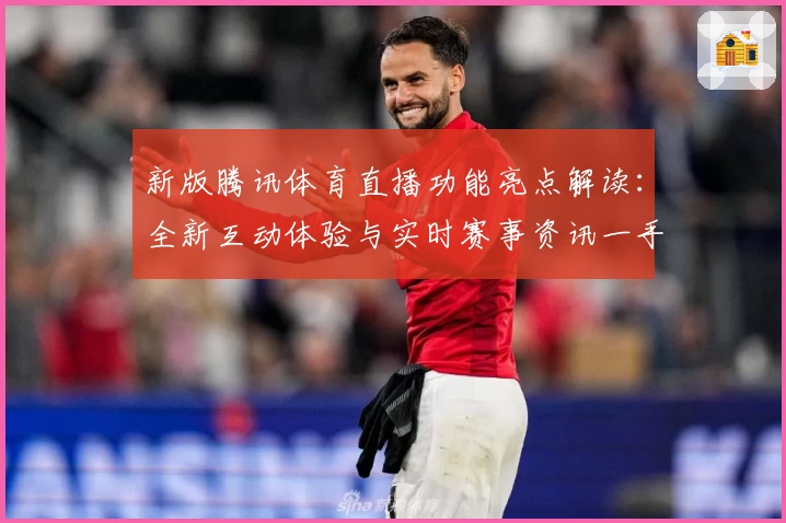 新版腾讯体育直播功能亮点解读：全新互动体验与实时赛事资讯一手掌握