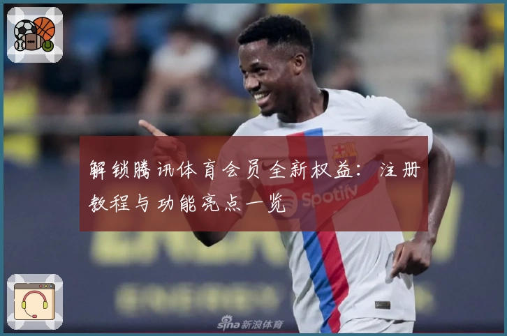 解锁腾讯体育会员全新权益：注册教程与功能亮点一览