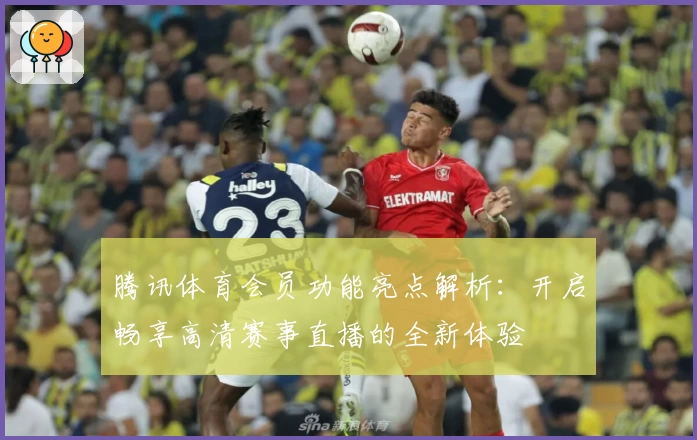 腾讯体育会员功能亮点解析：开启畅享高清赛事直播的全新体验