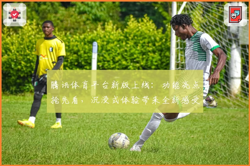 腾讯体育平台新版上线：功能亮点抢先看，沉浸式体验带来全新感受