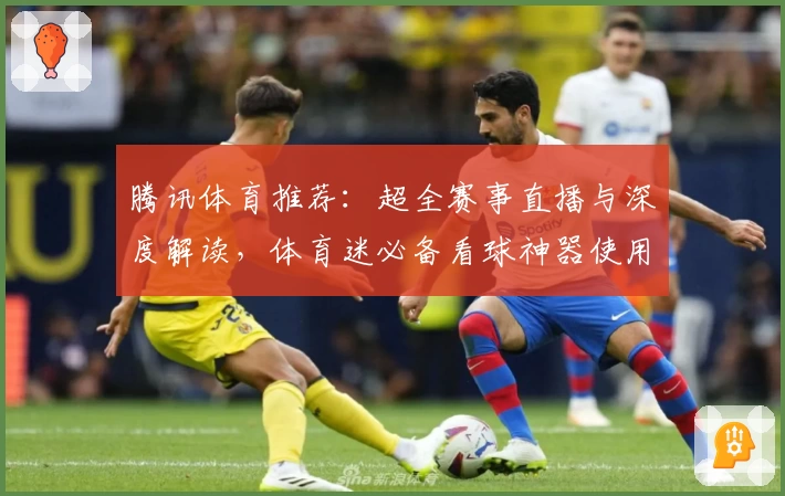 腾讯体育推荐：超全赛事直播与深度解读，体育迷必备看球神器使用体验分享