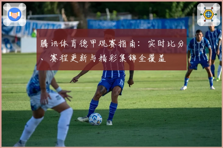腾讯体育德甲观赛指南:实时比分、赛程更新与精彩集锦全覆盖