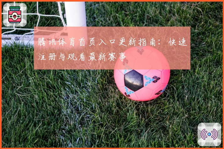 腾讯体育首页入口更新指南：快速注册与观看最新赛事