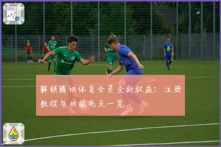 解锁腾讯体育会员全新权益：注册教程与功能亮点一览