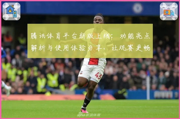 腾讯体育平台新版上线：功能亮点解析与使用体验分享，让观赛更畅快