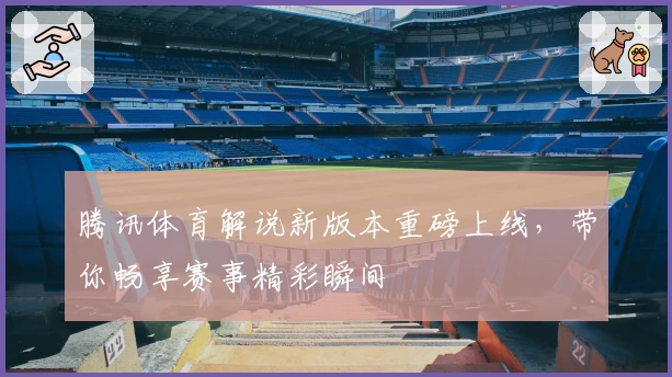 腾讯体育解说新版本重磅上线，带你畅享赛事精彩瞬间