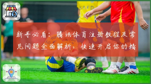 新手必看:腾讯体育注册教程及常见问题全面解析,快速开启你的精彩赛事之旅