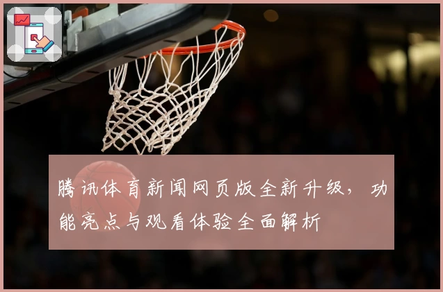 腾讯体育新闻网页版全新升级，功能亮点与观看体验全面解析