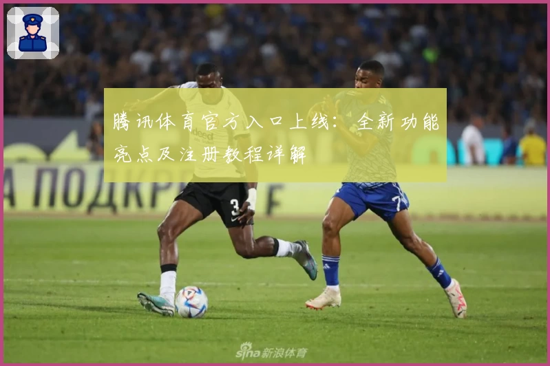 腾讯体育官方入口上线：全新功能亮点及注册教程详解