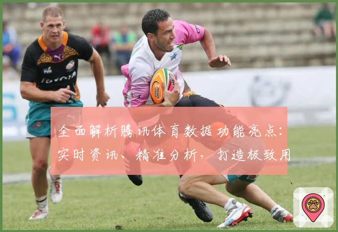 全面解析腾讯体育数据功能亮点：实时资讯、精准分析，打造极致用户体验