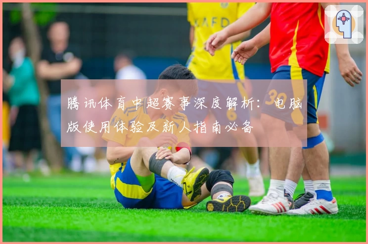 腾讯体育中超赛事深度解析：电脑版使用体验及新人指南必备