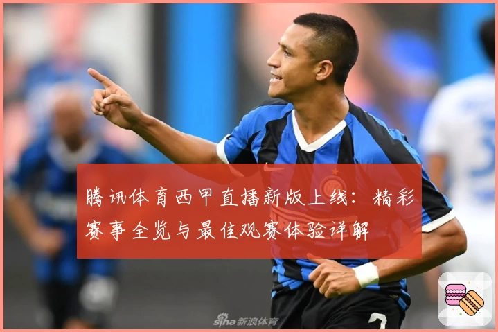 腾讯体育西甲直播新版上线：精彩赛事全览与最佳观赛体验详解