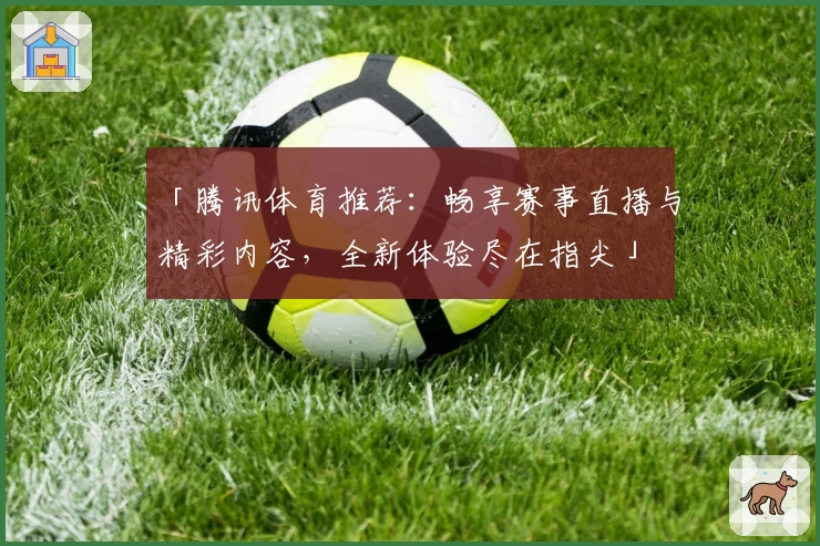 「腾讯体育推荐：畅享赛事直播与精彩内容，全新体验尽在指尖」