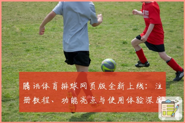 腾讯体育排球网页版全新上线:注册教程、功能亮点与使用体验深度解析
