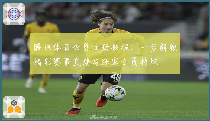 腾讯体育会员注册教程:一步解锁精彩赛事直播与独家会员特权