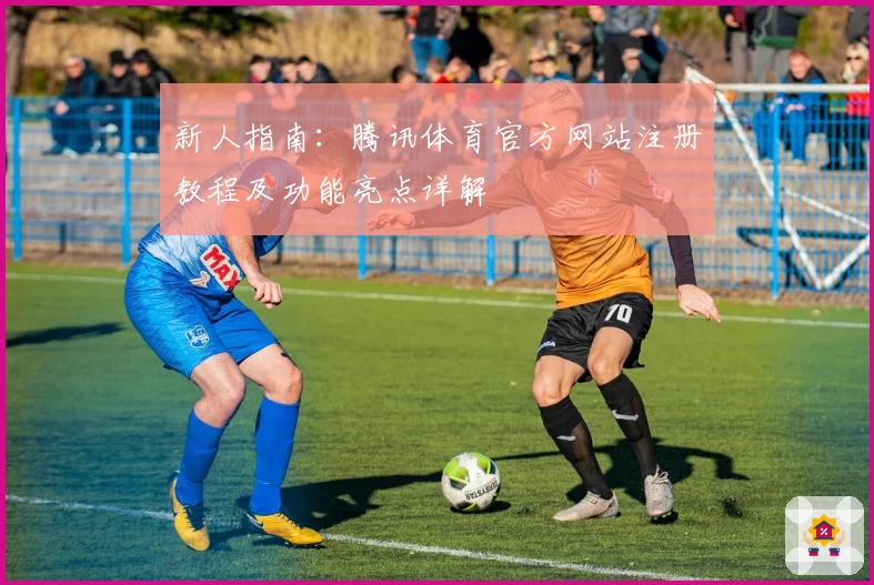新人指南：腾讯体育官方网站注册教程及功能亮点详解