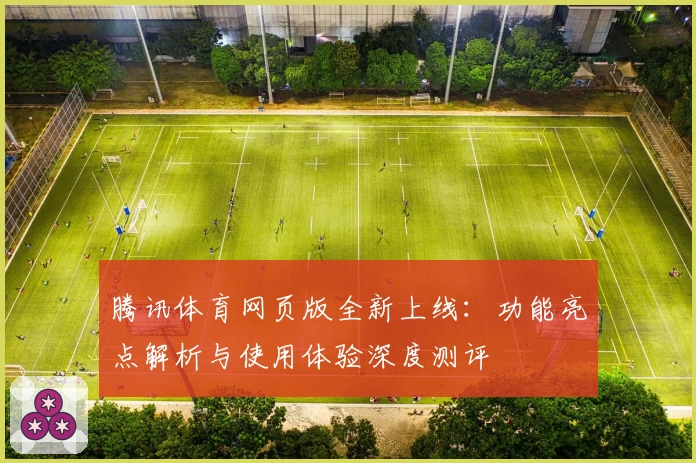 腾讯体育网页版全新上线：功能亮点解析与使用体验深度测评