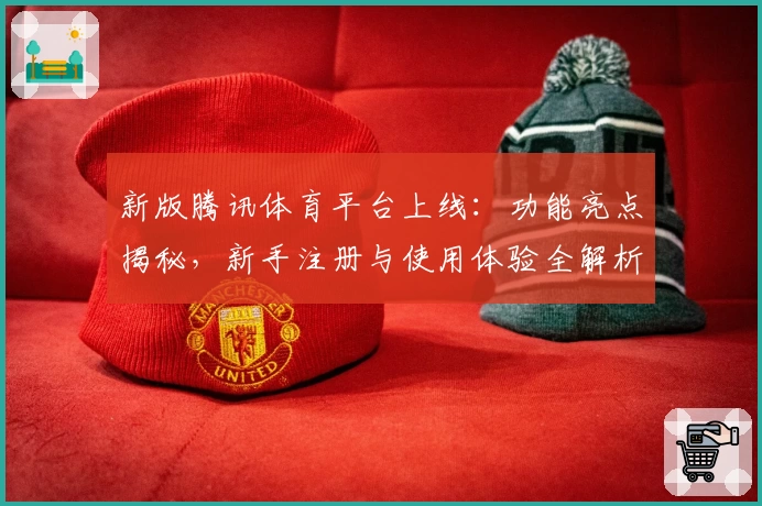 新版腾讯体育平台上线：功能亮点揭秘，新手注册与使用体验全解析