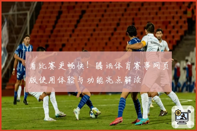 看比赛更畅快！腾讯体育赛事网页版使用体验与功能亮点解读